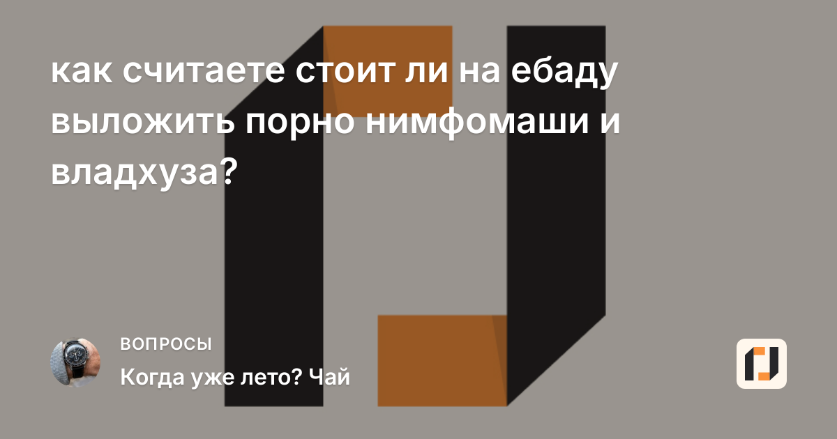 как считаете стоит ли на ебаду выложить порно нимфомаши и владхуза?